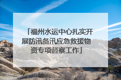 福州水运中心扎实开展防汛备汛应急救援物资专项督察工作