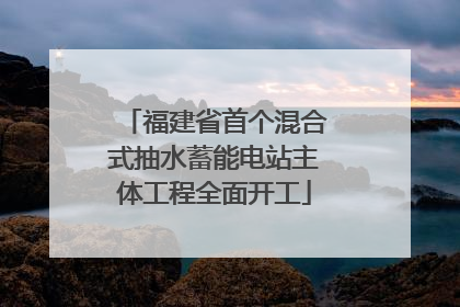 福建省首个混合式抽水蓄能电站主体工程全面开工