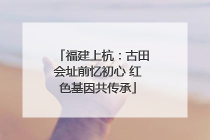 福建上杭：古田会址前忆初心 红色基因共传承