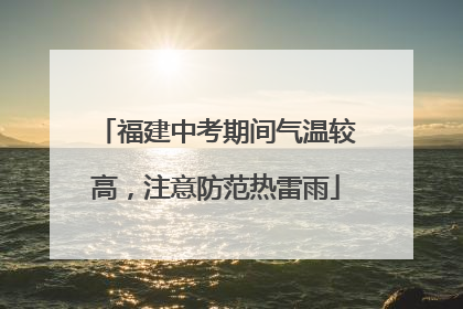 福建中考期间气温较高，注意防范热雷雨