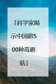 科学家揭示中国超500种毒蘑菇