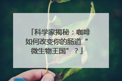 科学家揭秘：咖啡如何改变你的肠道“微生物王国”？