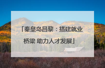 秦皇岛昌黎：搭建就业桥梁 助力人才发展
