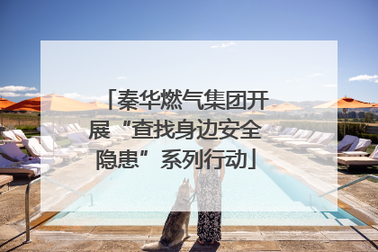 秦华燃气集团开展“查找身边安全隐患”系列行动