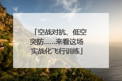 空战对抗、低空突防……来看这场实战化飞行训练