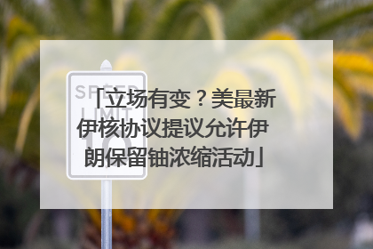 立场有变？美最新伊核协议提议允许伊朗保留铀浓缩活动