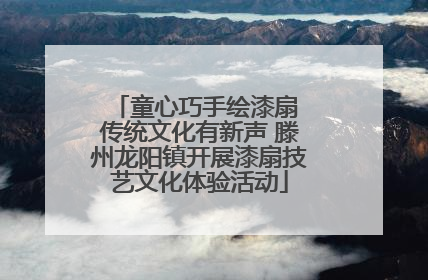 童心巧手绘漆扇 传统文化有新声 滕州龙阳镇开展漆扇技艺文化体验活动