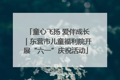 童心飞扬 爱伴成长｜东营市儿童福利院开展“六一”庆祝活动