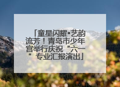 童星闪耀•艺韵流芳！青岛市少年宫举行庆祝“六一”专业汇报演出