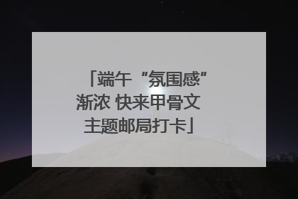 端午“氛围感”渐浓 快来甲骨文主题邮局打卡