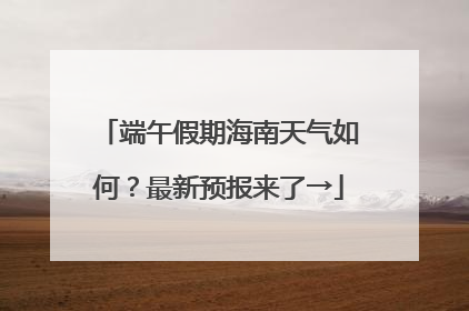 端午假期海南天气如何？最新预报来了→