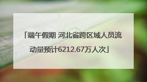 端午假期 河北省跨区域人员流动量预计6212.67万人次
