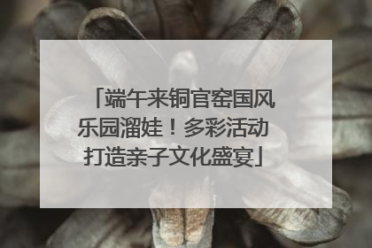 端午来铜官窑国风乐园溜娃！多彩活动打造亲子文化盛宴