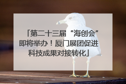 第二十三届“海创会”即将举办！厦门展团促进科技成果对接转化