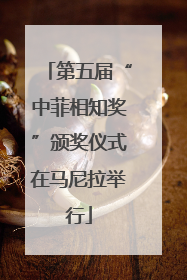 第五届“中菲相知奖”颁奖仪式在马尼拉举行