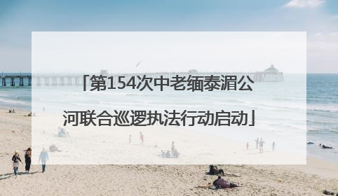 第154次中老缅泰湄公河联合巡逻执法行动启动