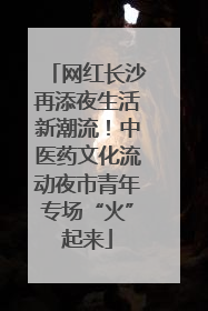 网红长沙再添夜生活新潮流！中医药文化流动夜市青年专场“火”起来