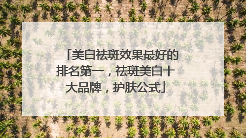 美白祛斑效果最好的排名第一，祛斑美白十大品牌，护肤公式