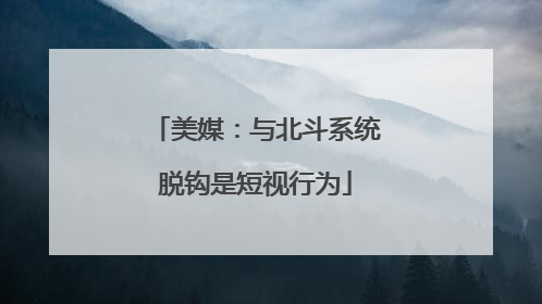 美媒：与北斗系统脱钩是短视行为