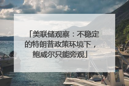 美联储观察：不稳定的特朗普政策环境下，鲍威尔只能旁观