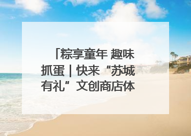 粽享童年 趣味抓蛋｜快来“苏城有礼”文创商店体验民俗活动