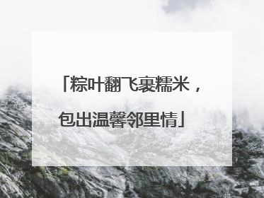 粽叶翻飞裹糯米，包出温馨邻里情