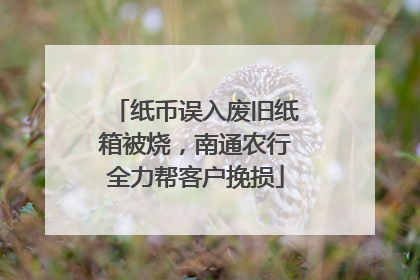 纸币误入废旧纸箱被烧，南通农行全力帮客户挽损