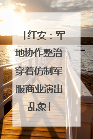 红安：军地协作整治穿着仿制军服商业演出乱象