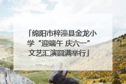 绵阳市梓潼县金龙小学“迎端午 庆六一”文艺汇演圆满举行