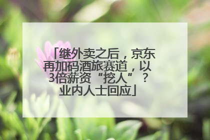 继外卖之后，京东再加码酒旅赛道，以3倍薪资“挖人”？业内人士回应