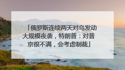 俄罗斯连续两天对乌发动大规模夜袭，特朗普：对普京很不满，会考虑制裁