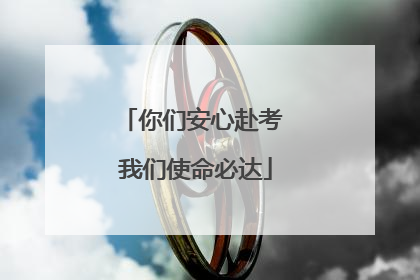 你们安心赴考 我们使命必达