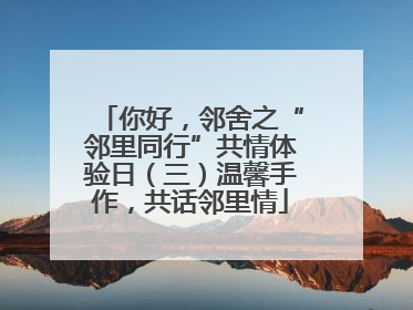 你好，邻舍之“邻里同行”共情体验日（三）温馨手作，共话邻里情