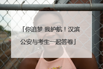 你追梦 我护航！汉滨公安与考生一起答卷