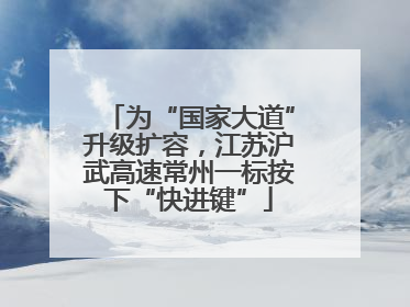 为“国家大道”升级扩容，江苏沪武高速常州一标按下“快进键”