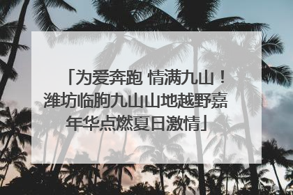 为爱奔跑 情满九山！潍坊临朐九山山地越野嘉年华点燃夏日激情