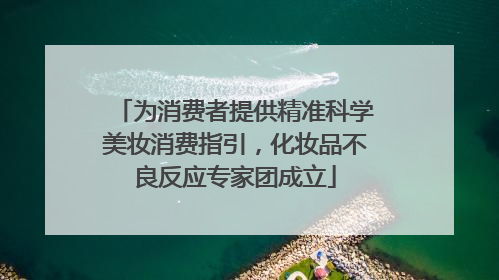 为消费者提供精准科学美妆消费指引，化妆品不良反应专家团成立