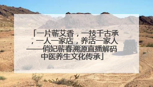 一片蕲艾香，一技千古承，一人一家店，养活一家人——俏妃蕲春溯源直播解码中医养生文化传承