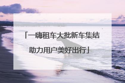 一嗨租车大批新车集结 助力用户美好出行