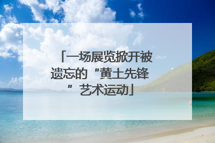 一场展览掀开被遗忘的“黄土先锋”艺术运动