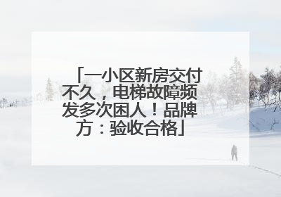 一小区新房交付不久，电梯故障频发多次困人！品牌方：验收合格