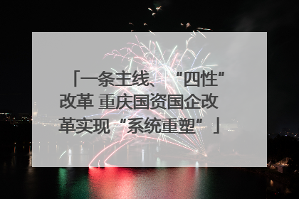 一条主线、“四性”改革 重庆国资国企改革实现“系统重塑”