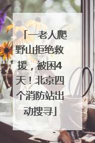 一老人爬野山拒绝救援，被困4天！北京四个消防站出动搜寻