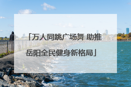 万人同跳广场舞 助推岳阳全民健身新格局