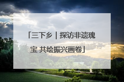 三下乡｜探访非遗瑰宝 共绘振兴画卷