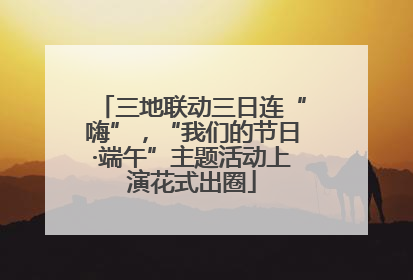 三地联动三日连“嗨”，“我们的节日·端午”主题活动上演花式出圈