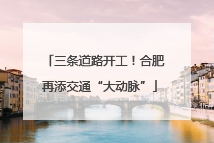 三条道路开工！合肥再添交通“大动脉”