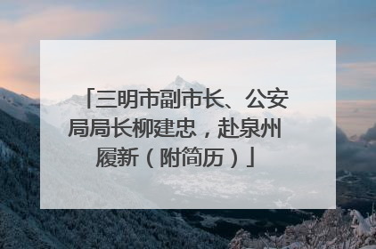 三明市副市长、公安局局长柳建忠，赴泉州履新（附简历）