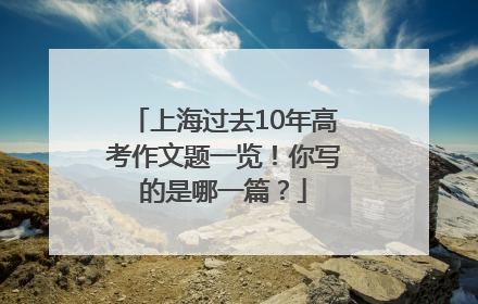 上海过去10年高考作文题一览！你写的是哪一篇？