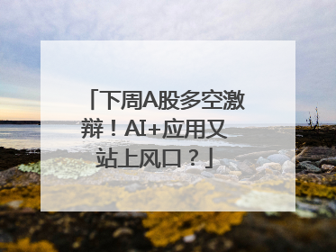 下周A股多空激辩！AI+应用又站上风口？
